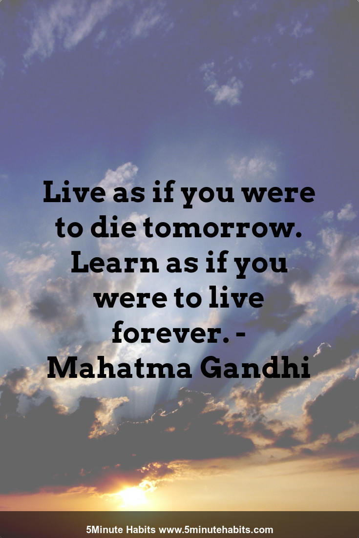 Live as if you were to die tomorrow. Learn as if you were to live forever. - Mahatma Gandhi